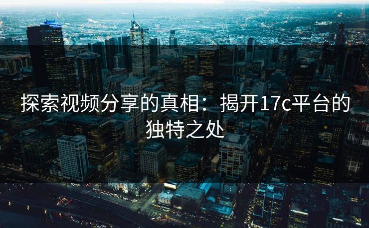 探索视频分享的真相:揭开17c平台的独特之处 探索视频分享的真相:揭开17c平台的独特之处