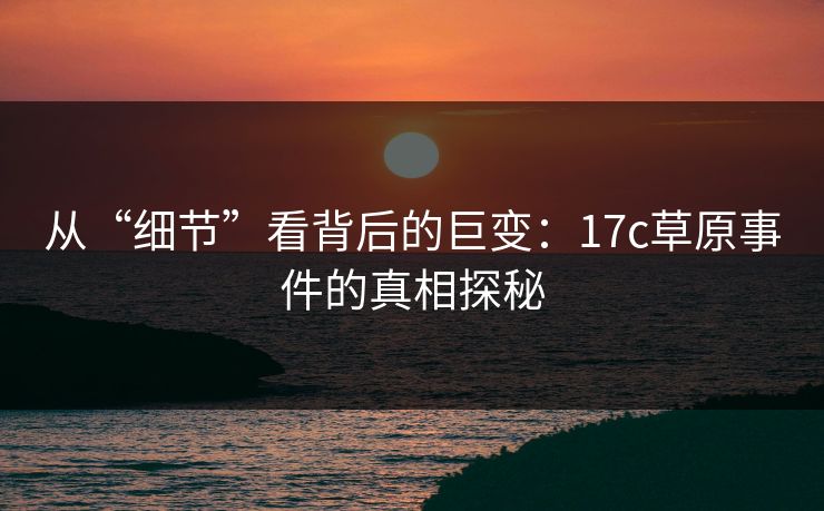 从“细节”看背后的巨变：17c草原事件的真相探秘
