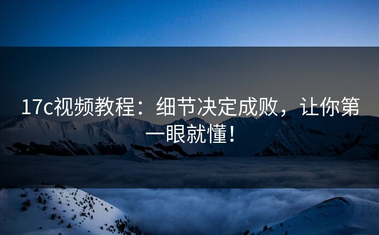 17c视频教程:细节决定成败,让你第一眼就懂! 17c视频教程:细节决定成败,让你第一眼就懂!