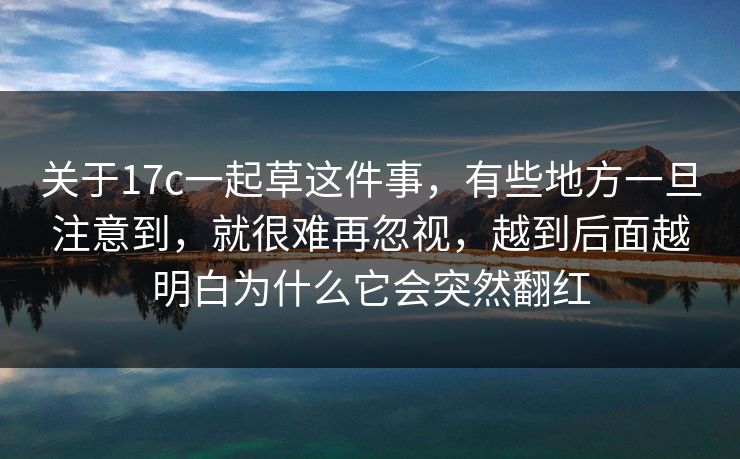 关于17c一起草这件事，有些地方一旦注意到，就很难再忽视，越到后面越明白为什么它会突然翻红
