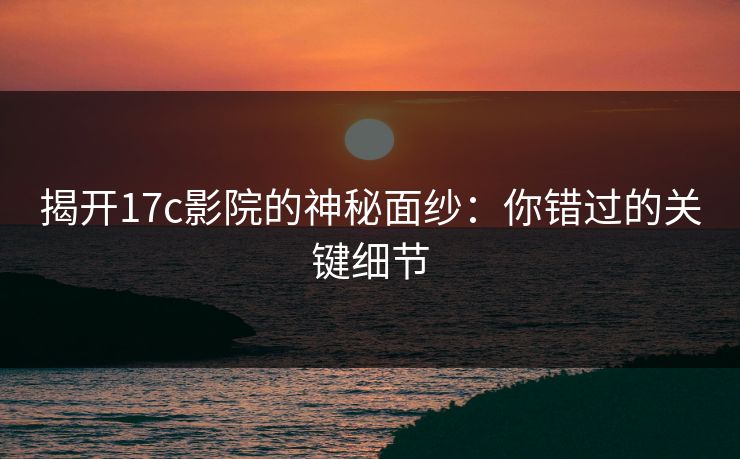 揭开17c影院的神秘面纱:你错过的关键细节 揭开17c影院的神秘面纱:你错过的关键细节
