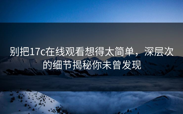 别把17c在线观看想得太简单，深层次的细节揭秘你未曾发现
