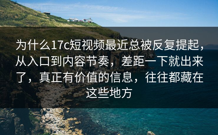 为什么17c短视频最近总被反复提起，从入口到内容节奏，差距一下就出来了，真正有价值的信息，往往都藏在这些地方
