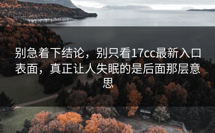 别急着下结论,别只看17cc最新入口表面,真正让人失眠的是后面那层意思 别急着下结论,别只看17cc最新入口表面,真正让人失眠的是后面那层意思