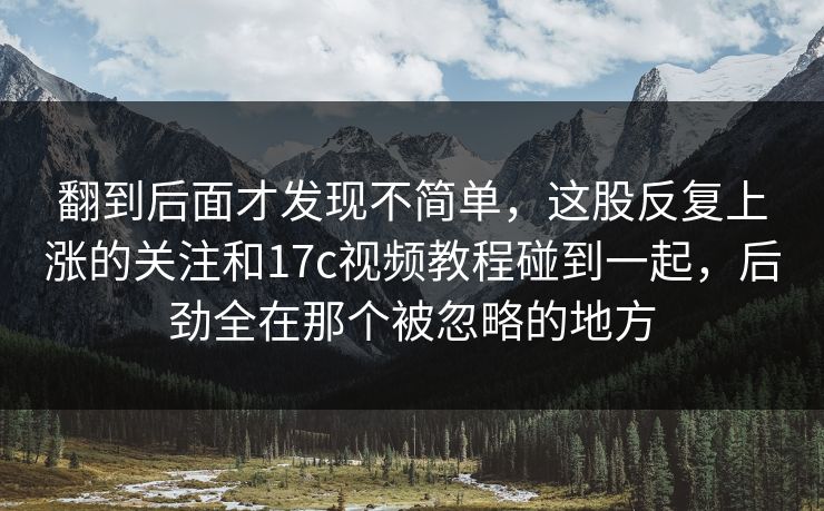 翻到后面才发现不简单,这股反复上涨的关注和17c视频教程碰到一起,后劲全在那个被忽略的地方 翻到后面才发现不简单,这股反复上涨的关注和17c视频教程碰到一起,后劲全在那个被忽略的地方