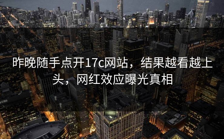 昨晚随手点开17c网站，结果越看越上头，网红效应曝光真相