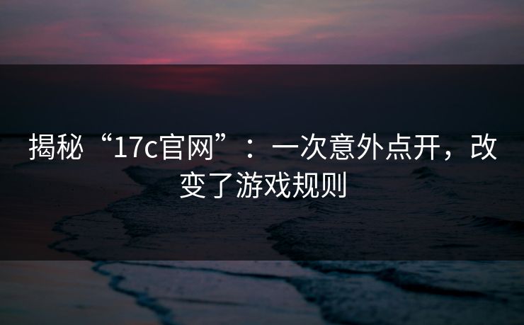 揭秘“17c官网”:一次意外点开,改变了游戏规则 揭秘“17c官网”:一次意外点开,改变了游戏规则