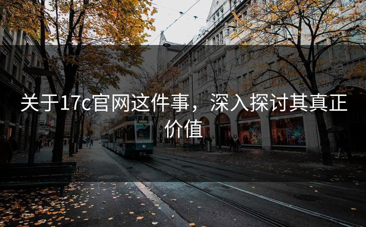 关于17c官网这件事，深入探讨其真正价值