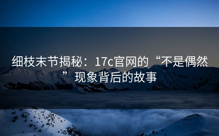 细枝末节揭秘:17c官网的“不是偶然”现象背后的故事 细枝末节揭秘:17c官网的“不是偶然”现象背后的故事