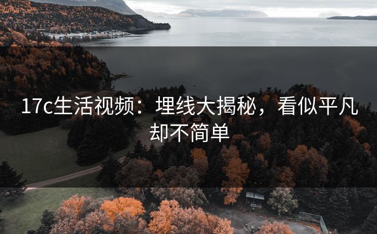 17c生活视频:埋线大揭秘,看似平凡却不简单 17c生活视频:埋线大揭秘,看似平凡却不简单