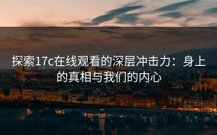 探索17c在线观看的深层冲击力：身上的真相与我们的内心