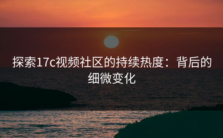 探索<strong>17C</strong>视频社区的持续热度:背后的细微变化