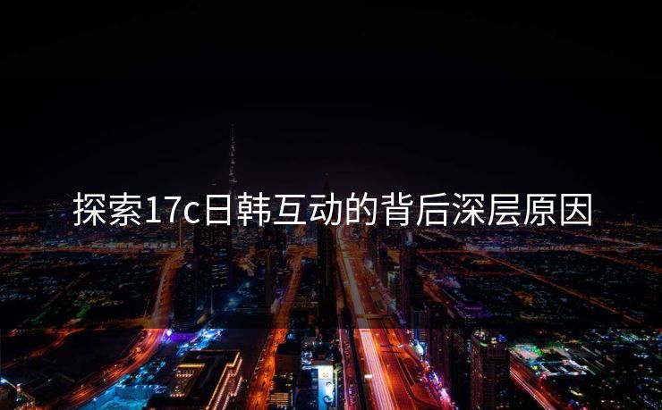 探索17c日韩互动的背后深层原因