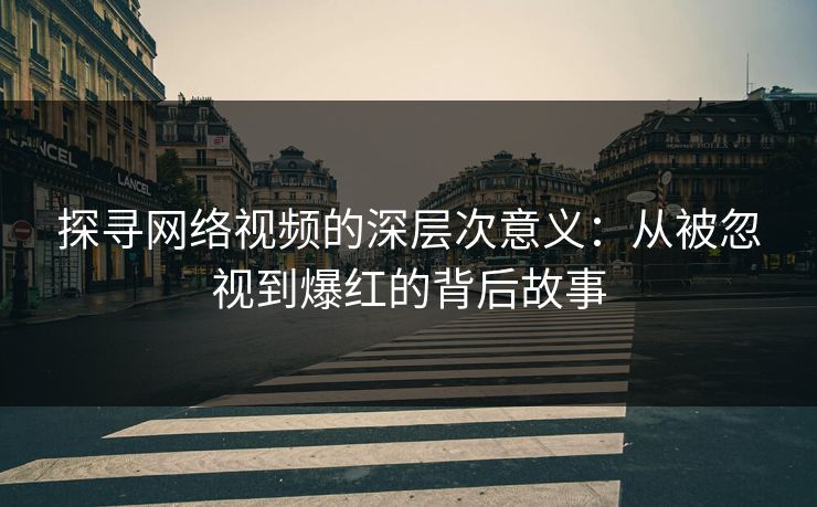 探寻网络视频的深层次意义：从被忽视到爆红的背后故事