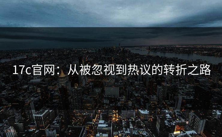17c官网:从被忽视到热议的转折之路 17c官网:从被忽视到热议的转折之路