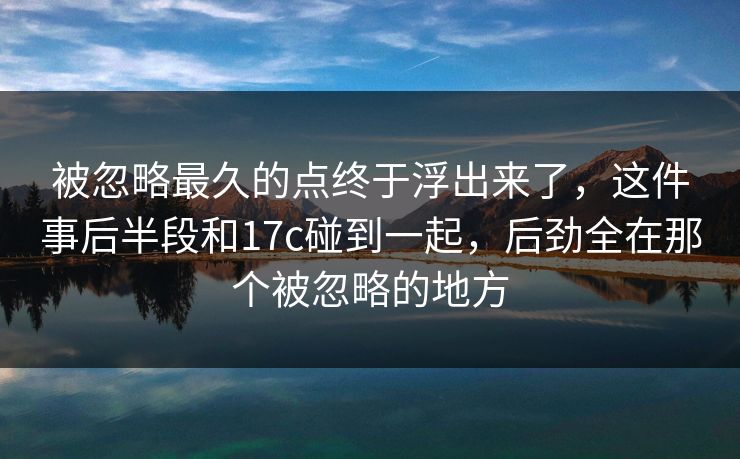 被忽略最久的点终于浮出来了,这件事后半段和17c碰到一起,后劲全在那个被忽略的地方 被忽略最久的点终于浮出来了,这件事后半段和17c碰到一起,后劲全在那个被忽略的地方