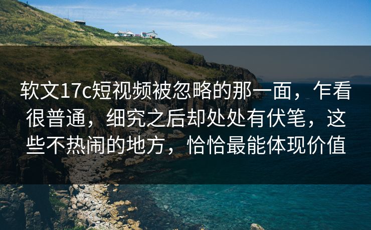 软文17c短视频被忽略的那一面,乍看很普通,细究之后却处处有伏笔,这些不热闹的地方,恰恰最能体现价值 软文17c短视频被忽略的那一面,乍看很普通,细究之后却处处有伏笔,这些不热闹的地方,恰恰最能体现价值