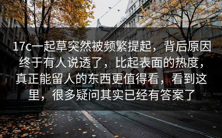 17c一起草突然被频繁提起，背后原因终于有人说透了，比起表面的热度，真正能留人的东西更值得看，看到这里，很多疑问其实已经有答案了