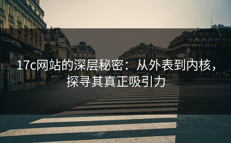 17c网站的深层秘密:从外表到内核,探寻其真正吸引力 17c网站的深层秘密:从外表到内核,探寻其真正吸引力
