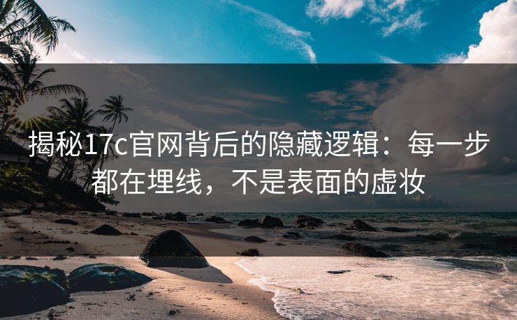 揭秘17c官网背后的隐藏逻辑：每一步都在埋线，不是表面的虚妆