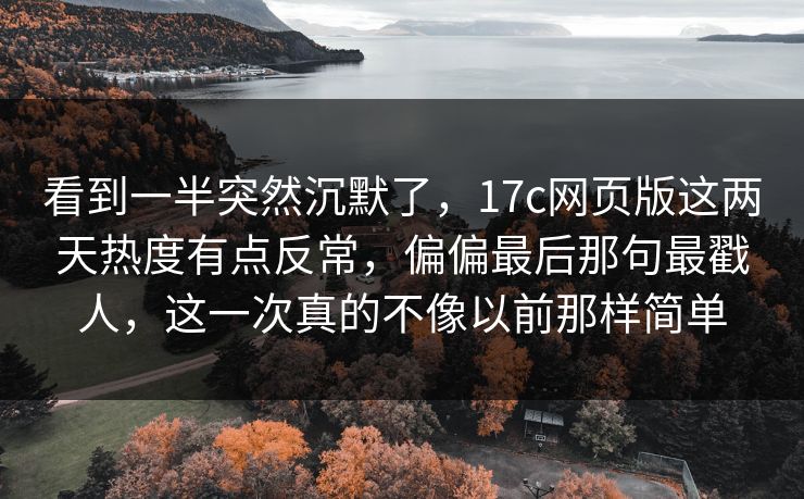 看到一半突然沉默了,17c网页版这两天热度有点反常,偏偏最后那句最戳人,这一次真的不像以前那样简单 看到一半突然沉默了,17c网页版这两天热度有点反常,偏偏最后那句最戳人,这一次真的不像以前那样简单