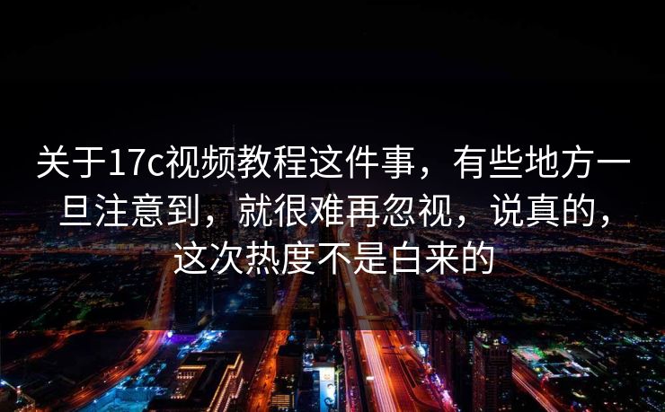 关于17c视频教程这件事,有些地方一旦注意到,就很难再忽视,说真的,这次热度不是白来的 关于17c视频教程这件事,有些地方一旦注意到,就很难再忽视,说真的,这次热度不是白来的
