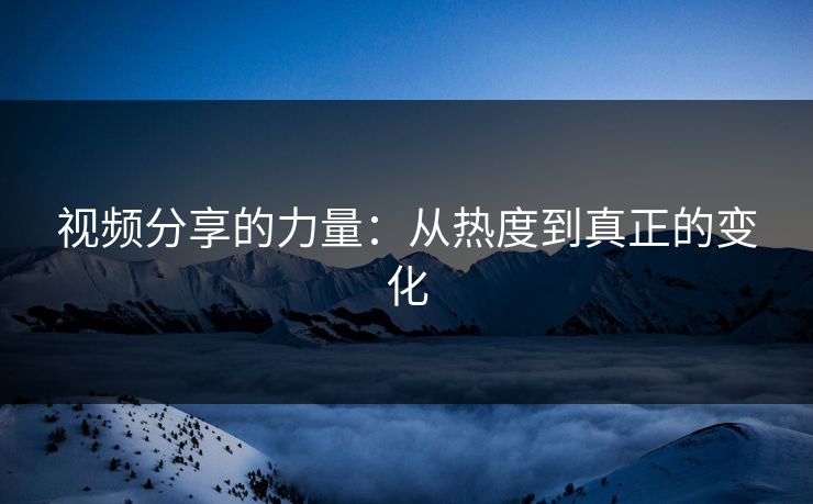 视频分享的力量:从热度到真正的变化