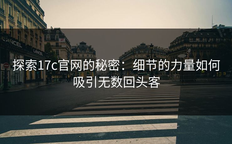 探索17c官网的秘密:细节的力量如何吸引无数回头客