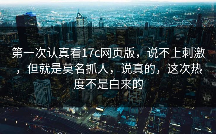 第一次认真看17c网页版,说不上刺激,但就是莫名抓人,说真的,这次热度不是白来的 第一次认真看17c网页版,说不上刺激,但就是莫名抓人,说真的,这次热度不是白来的