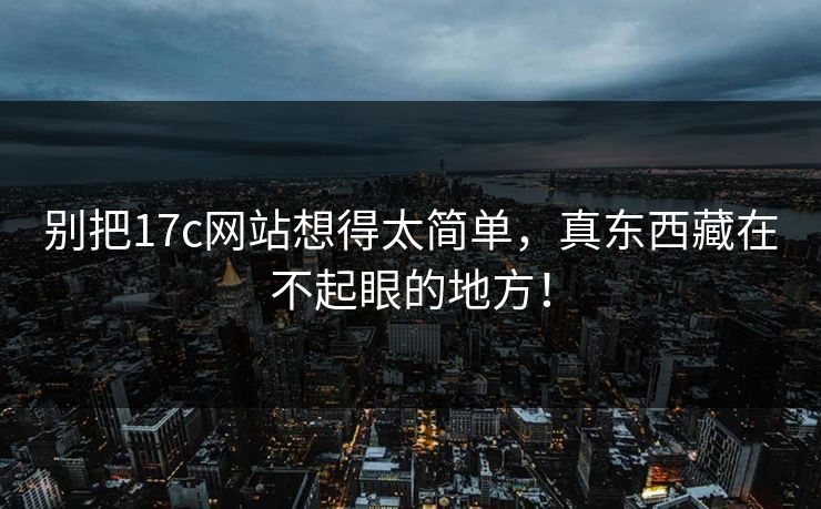 别把17c网站想得太简单,真东西藏在不起眼的地方! 别把17c网站想得太简单,真东西藏在不起眼的地方!