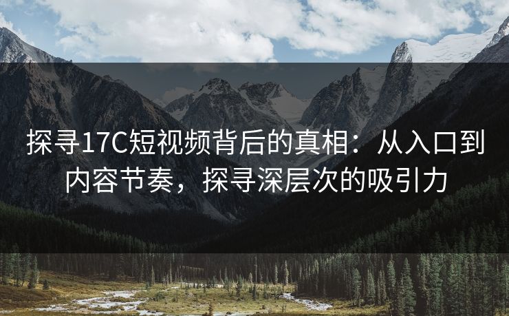 探寻17C短视频背后的真相：从入口到内容节奏，探寻深层次的吸引力