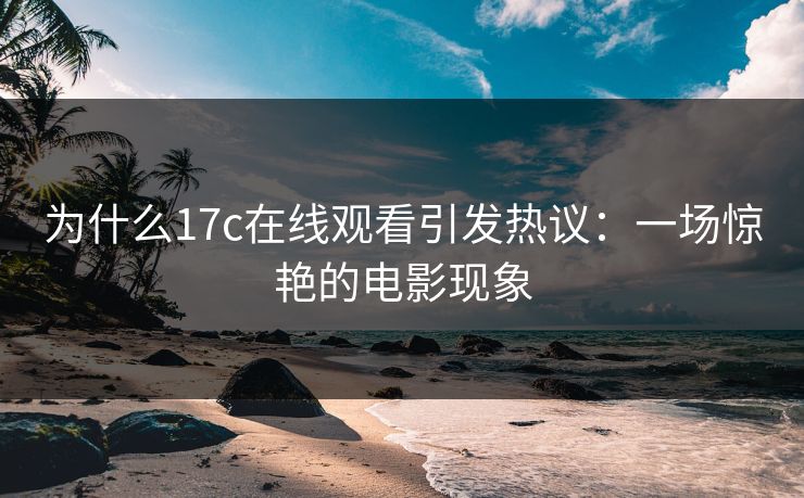 为什么17c在线观看引发热议:一场惊艳的电影现象 为什么17c在线观看引发热议:一场惊艳的电影现象