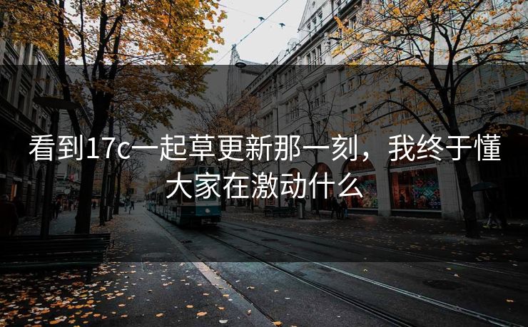 看到17c一起草更新那一刻,我终于懂大家在激动什么 看到17c一起草更新那一刻,我终于懂大家在激动什么