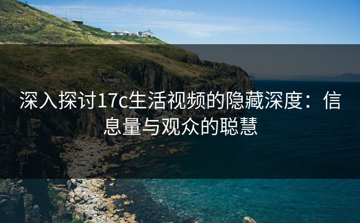 深入探讨17c生活视频的隐藏深度:信息量与观众的聪慧 深入探讨17c生活视频的隐藏深度:信息量与观众的聪慧