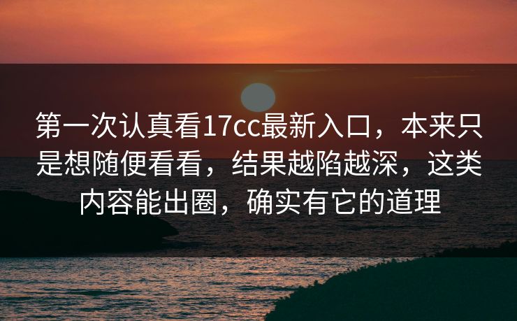 第一次认真看17cc最新入口,本来只是想随便看看,结果越陷越深,这类内容能出圈,确实有它的道理 第一次认真看17cc最新入口,本来只是想随便看看,结果越陷越深,这类内容能出圈,确实有它的道理