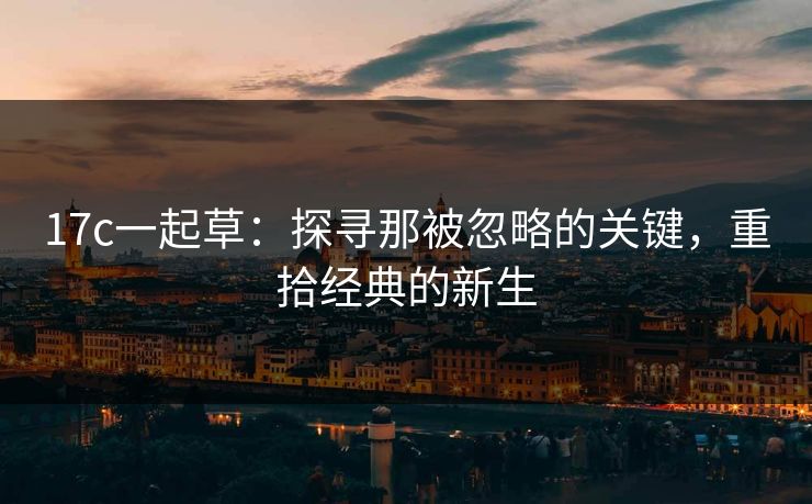 17c一起草:探寻那被忽略的关键,重拾经典的新生 17c一起草:探寻那被忽略的关键,重拾经典的新生
