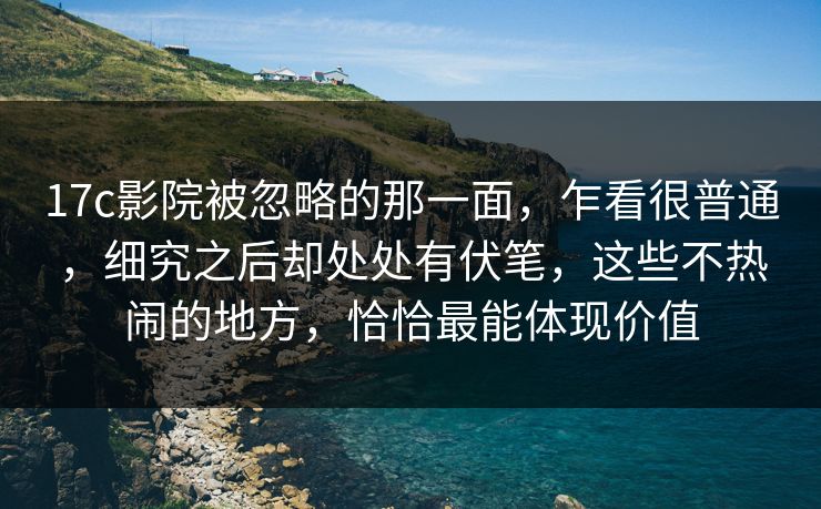 <strong>17C</strong>影院被忽略的那一面,乍看很普通,细究之后却处处有伏笔,这些不热闹的地方,恰恰最能体现价值