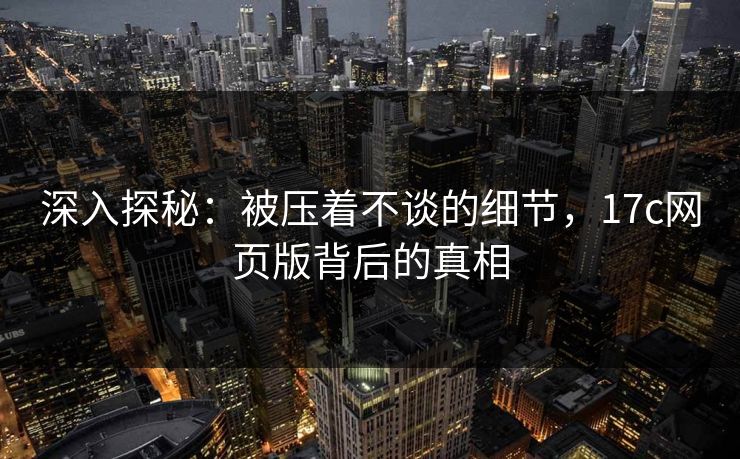 深入探秘:被压着不谈的细节,<strong>17C</strong>网页版背后的真相