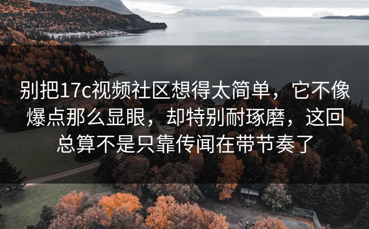 别把<strong>17C</strong>视频社区想得太简单,它不像爆点那么显眼,却特别耐琢磨,这回总算不是只靠传闻在带节奏了