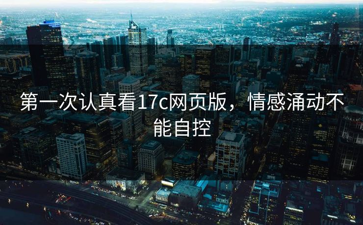 第一次认真看<strong>17C</strong>网页版,情感涌动不能自控