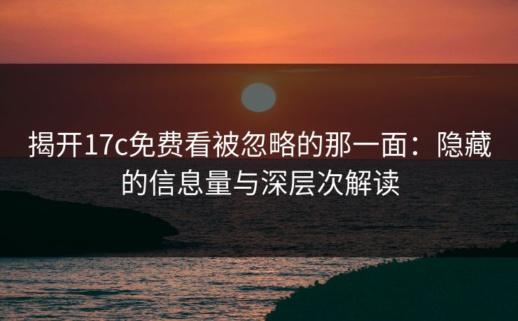 揭开<strong>17C</strong>免费看被忽略的那一面:隐藏的信息量与深层次解读