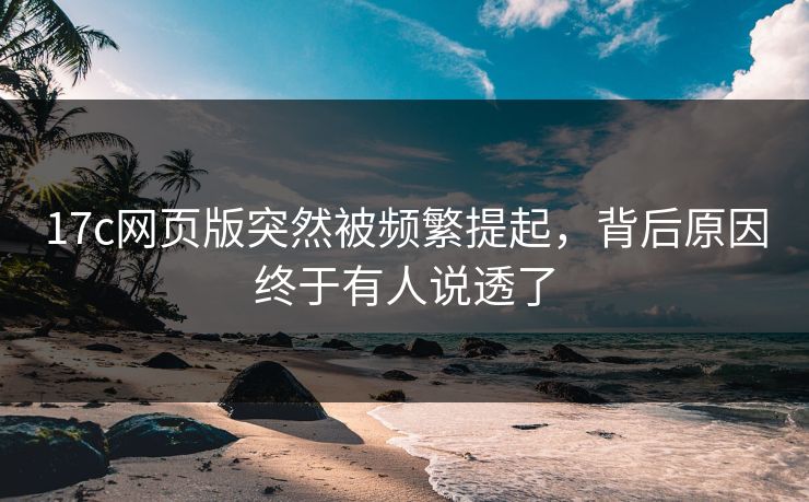 <strong>17C</strong>网页版突然被频繁提起,背后原因终于有人说透了