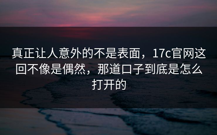 真正让人意外的不是表面,<strong>17C</strong>官网这回不像是偶然,那道口子到底是怎么打开的