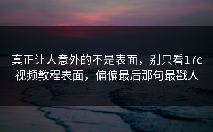 真正让人意外的不是表面,别只看<strong>17C</strong>视频教程表面,偏偏最后那句最戳人