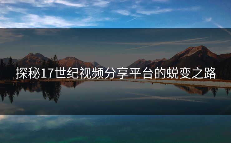 探秘17世纪视频分享平台的蜕变之路