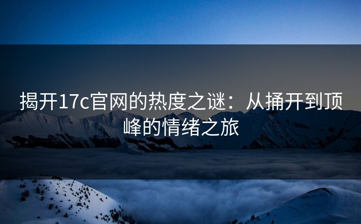揭开<strong>17C</strong>官网的热度之谜:从捅开到顶峰的情绪之旅