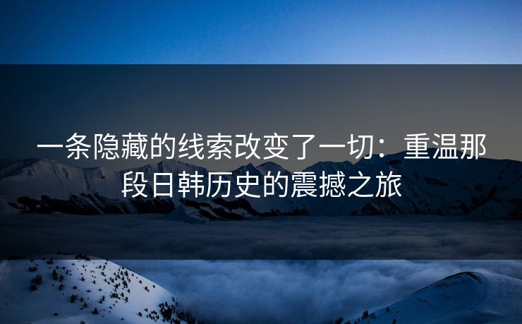 一条隐藏的线索改变了一切:重温那段日韩历史的震撼之旅