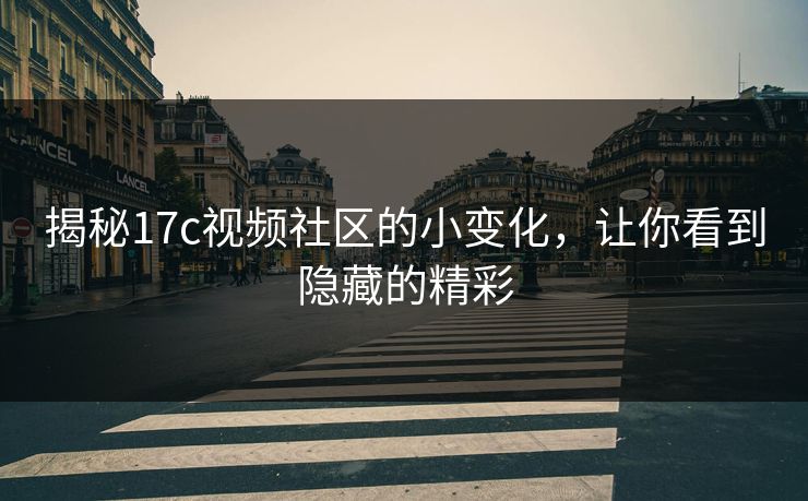 揭秘<strong>17C</strong>视频社区的小变化,让你看到隐藏的精彩