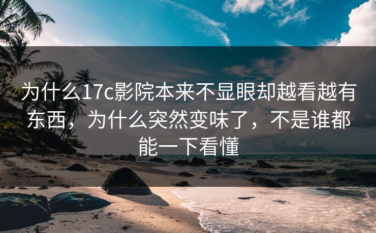 为什么17c影院本来不显眼却越看越有东西,为什么突然变味了,不是谁都能一下看懂 为什么17c影院本来不显眼却越看越有东西,为什么突然变味了,不是谁都能一下看懂