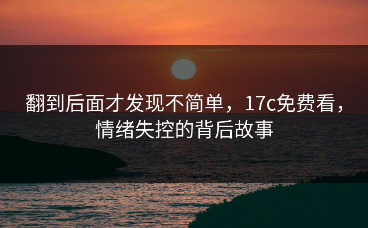 翻到后面才发现不简单,<strong>17C</strong>免费看,情绪失控的背后故事